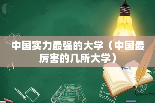 中国实力最强的大学（中国最厉害的几所大学）