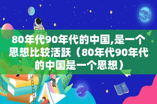 80年代90年代的中国,是一个思想比较活跃（80年代90年代的中国是一个思想）