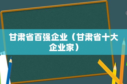 甘肃省百强企业（甘肃省十大企业家）