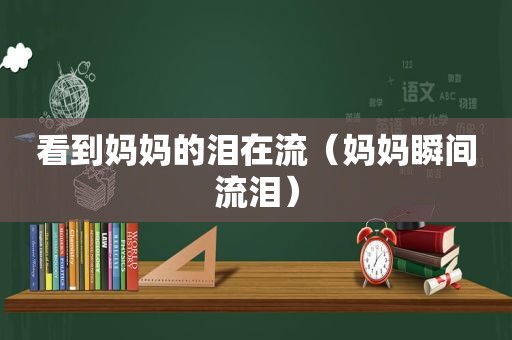 看到妈妈的泪在流（妈妈瞬间流泪）