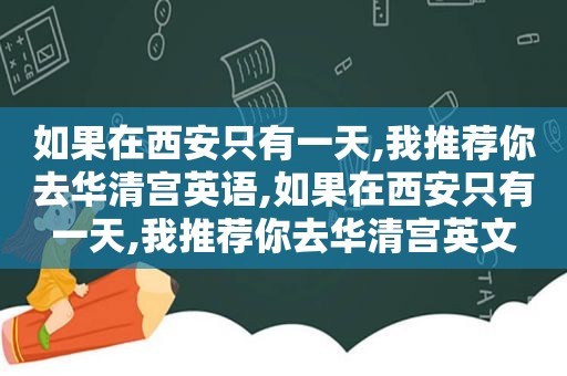 如果在西安只有一天,我推荐你去华清宫英语,如果在西安只有一天,我推荐你去华清宫英文