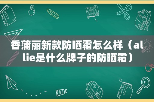 香蒲丽新款防晒霜怎么样（allie是什么牌子的防晒霜）