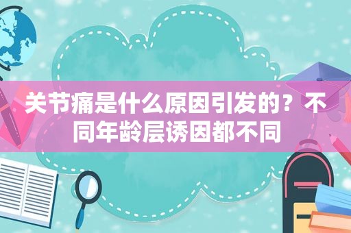 关节痛是什么原因引发的？不同年龄层诱因都不同