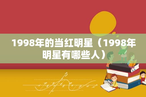 1998年的当红明星（1998年明星有哪些人）