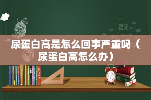 尿蛋白高是怎么回事严重吗（尿蛋白高怎么办）