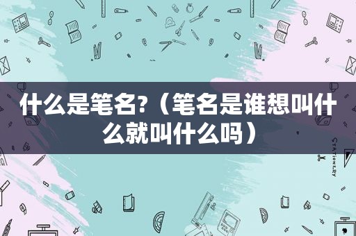 什么是笔名?（笔名是谁想叫什么就叫什么吗）