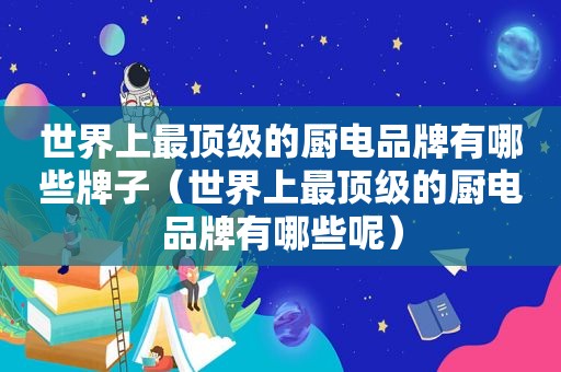 世界上最顶级的厨电品牌有哪些牌子（世界上最顶级的厨电品牌有哪些呢）