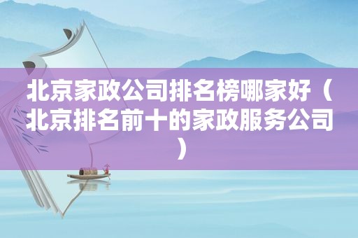 北京家政公司排名榜哪家好（北京排名前十的家政服务公司）