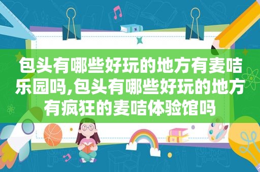 包头有哪些好玩的地方有麦咭乐园吗,包头有哪些好玩的地方有疯狂的麦咭体验馆吗