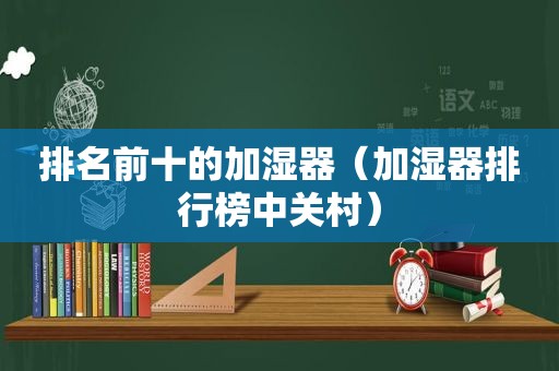 排名前十的加湿器（加湿器排行榜中关村）