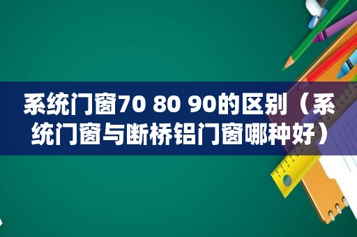 系统门窗70 80 90的区别（系统门窗与断桥铝门窗哪种好）