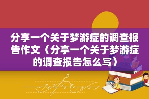 分享一个关于梦游症的调查报告作文（分享一个关于梦游症的调查报告怎么写）