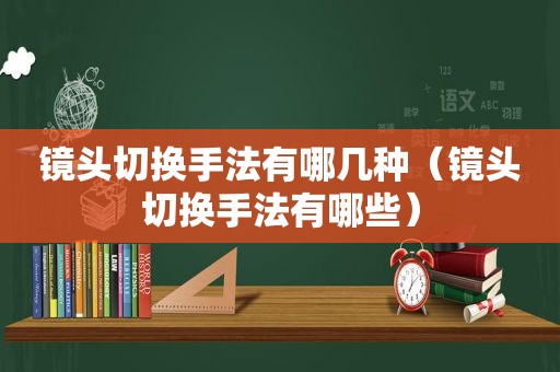 镜头切换手法有哪几种（镜头切换手法有哪些）