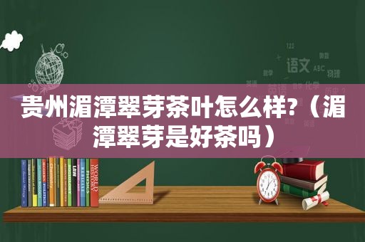 贵州湄潭翠芽茶叶怎么样?（湄潭翠芽是好茶吗）