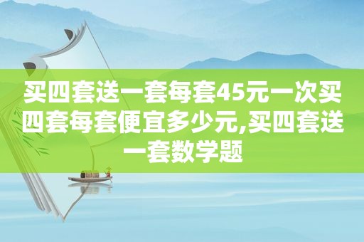 买四套送一套每套45元一次买四套每套便宜多少元,买四套送一套数学题  第1张