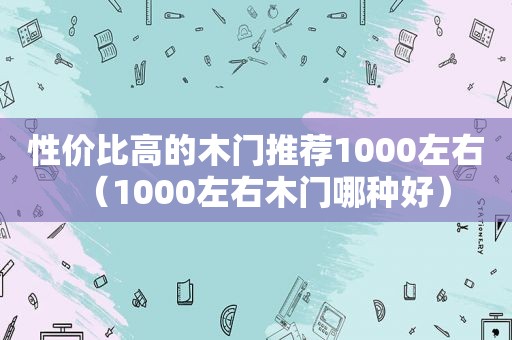 性价比高的木门推荐1000左右（1000左右木门哪种好）  第1张