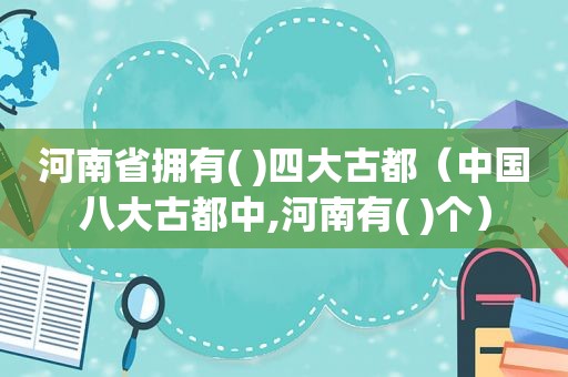 河南省拥有( )四大古都（中国八大古都中,河南有( )个）  第1张