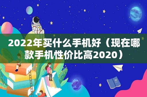 2022年买什么手机好（现在哪款手机性价比高2020）