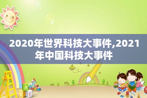 2020年世界科技大事件,2021年中国科技大事件