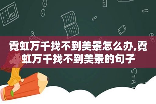 霓虹万千找不到美景怎么办,霓虹万千找不到美景的句子