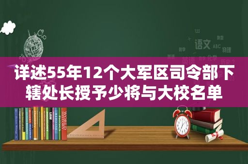 详述55年12个大军区司令部下辖处长授予少将与大校名单