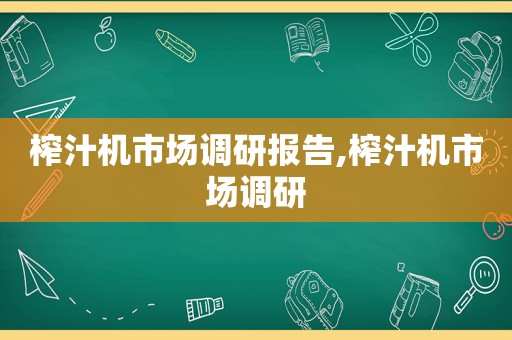 榨汁机市场调研报告,榨汁机市场调研