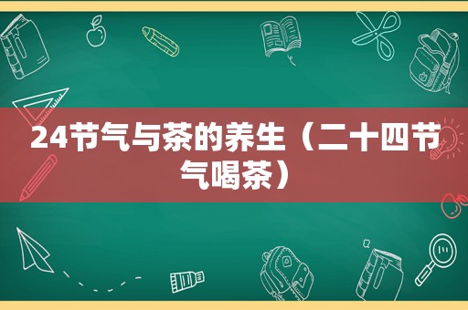 24节气与茶的养生（二十四节气喝茶）