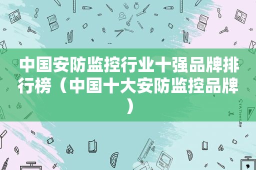 中国安防监控行业十强品牌排行榜（中国十大安防监控品牌）