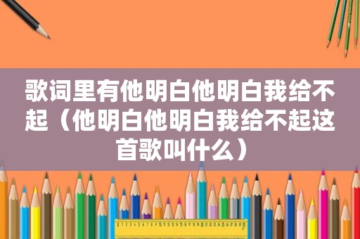 歌词里有他明白他明白我给不起（他明白他明白我给不起这首歌叫什么）