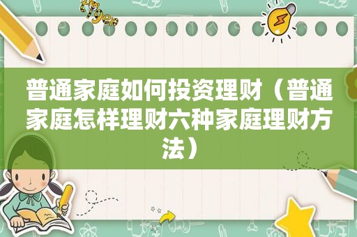 普通家庭如何投资理财（普通家庭怎样理财六种家庭理财方法）