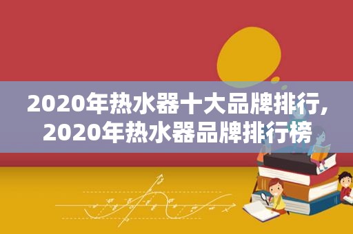 2020年热水器十大品牌排行,2020年热水器品牌排行榜