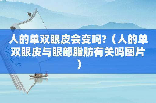 人的单双眼皮会变吗?（人的单双眼皮与眼部脂肪有关吗图片）