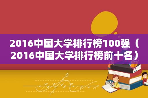 2016中国大学排行榜100强（2016中国大学排行榜前十名）