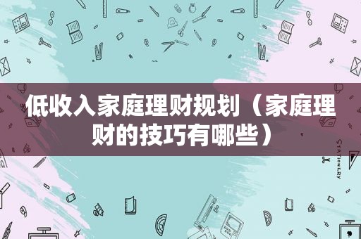 低收入家庭理财规划（家庭理财的技巧有哪些）