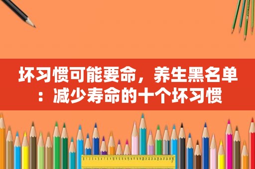 坏习惯可能要命，养生黑名单：减少寿命的十个坏习惯