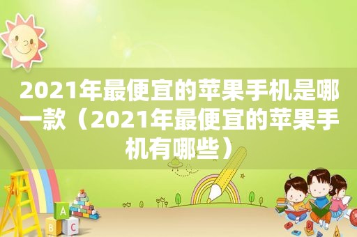 2021年最便宜的苹果手机是哪一款（2021年最便宜的苹果手机有哪些）