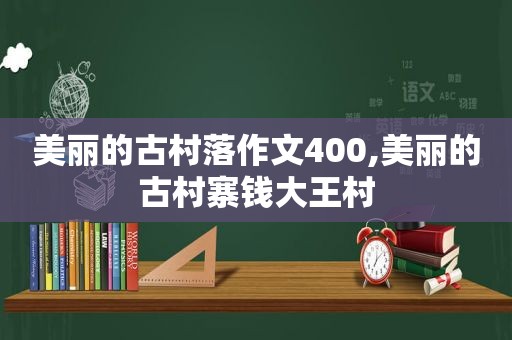 美丽的古村落作文400,美丽的古村寨钱大王村