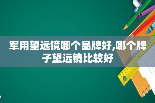 军用望远镜哪个品牌好,哪个牌子望远镜比较好