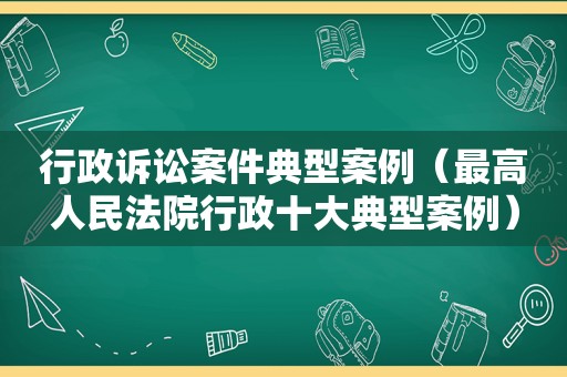 行政诉讼案件典型案例（最高人民法院行政十大典型案例）