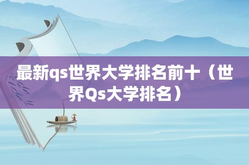 最新qs世界大学排名前十（世界Qs大学排名）