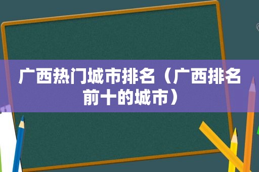 广西热门城市排名（广西排名前十的城市）