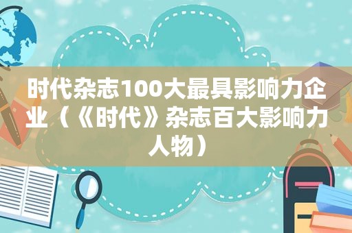 时代杂志100大最具影响力企业（《时代》杂志百大影响力人物）