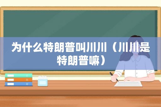 为什么特朗普叫川川（川川是特朗普嘛）