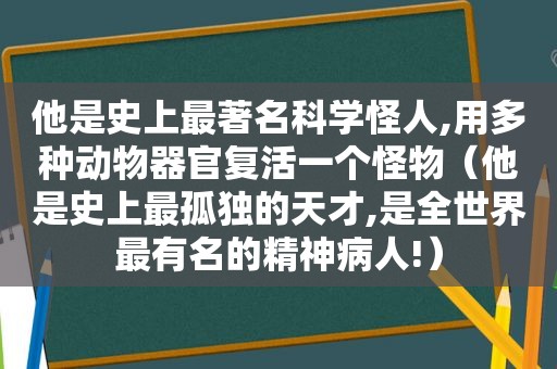 他是史上最著名科学怪人,用多种动物器官复活一个怪物（他是史上最孤独的天才,是全世界最有名的精神病人!）