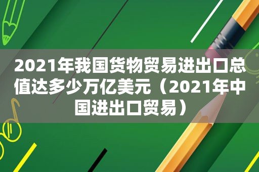 2021年我国货物贸易进出口总值达多少万亿美元（2021年中国进出口贸易）