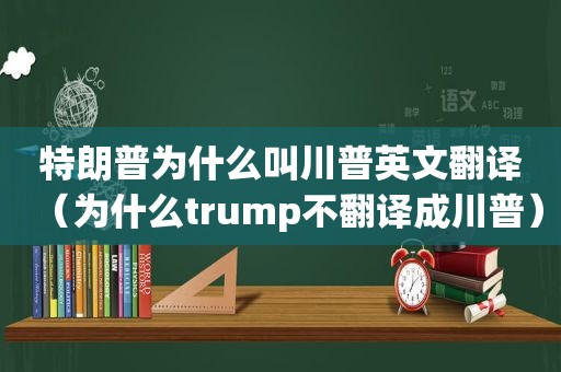 特朗普为什么叫川普英文翻译（为什么trump不翻译成川普）