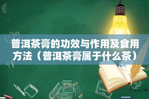 普洱茶膏的功效与作用及食用方法（普洱茶膏属于什么茶）