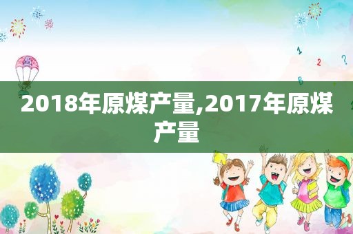 2018年原煤产量,2017年原煤产量