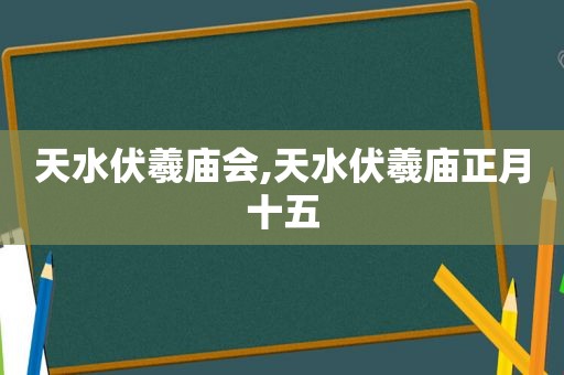 天水伏羲庙会,天水伏羲庙正月十五