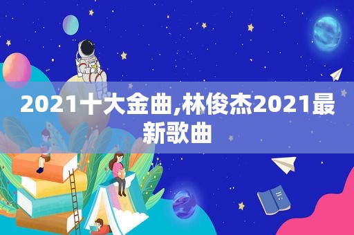 2021十大金曲,林俊杰2021最新歌曲